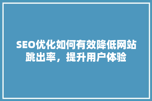 SEO优化如何有效降低网站跳出率，提升用户体验 必应SEO
