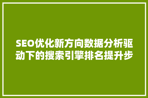 SEO优化新方向数据分析驱动下的搜索引擎排名提升步骤 神马SEO