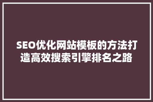 SEO优化网站模板的方法打造高效搜索引擎排名之路 网站建设公司