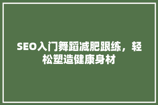 SEO入门舞蹈减肥跟练，轻松塑造健康身材 SEO关键词