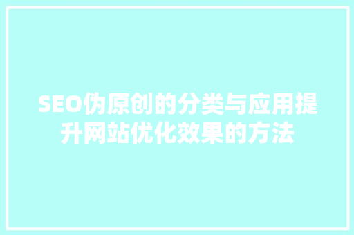 SEO伪原创的分类与应用提升网站优化效果的方法 网站建设公司 SEO伪原创的分类与应用提升网站优化效果的方法 网站建设公司