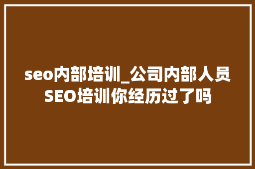 seo内部培训_公司内部人员SEO培训你经历过了吗 seo内部培训_公司内部人员SEO培训你经历过了吗 SEO关键词