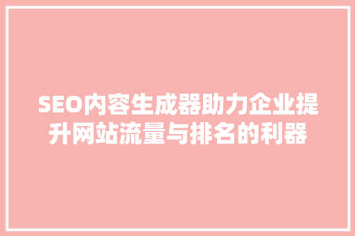 SEO内容生成器助力企业提升网站流量与排名的利器