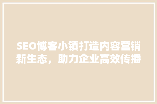 SEO博客小镇打造内容营销新生态，助力企业高效传播 必应SEO