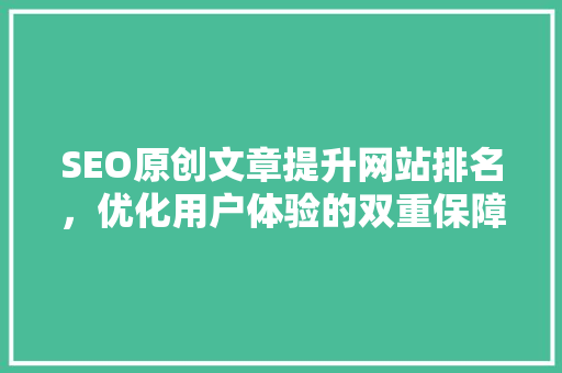 SEO原创文章提升网站排名，优化用户体验的双重保障