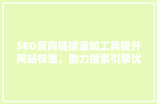SEO反向链接添加工具提升网站权重，助力搜索引擎优化 网站建设公司