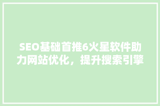 SEO基础首推6火星软件助力网站优化，提升搜索引擎排名