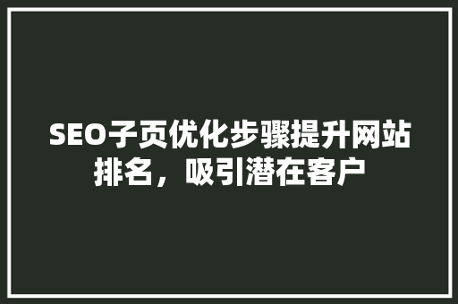 SEO子页优化步骤提升网站排名，吸引潜在客户