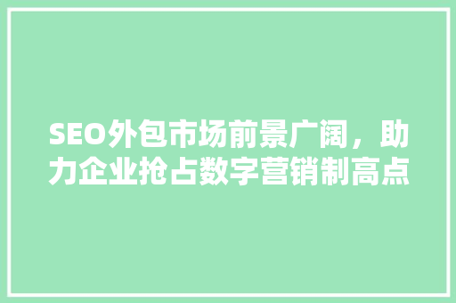 SEO外包市场前景广阔，助力企业抢占数字营销制高点 搜狗SEO