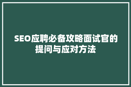 SEO应聘必备攻略面试官的提问与应对方法