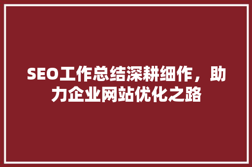 SEO工作总结深耕细作，助力企业网站优化之路 神马SEO