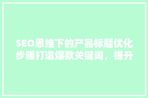 SEO思维下的产品标题优化步骤打造爆款关键词，提升搜索引擎排名