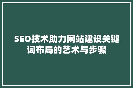 SEO技术助力网站建设关键词布局的艺术与步骤