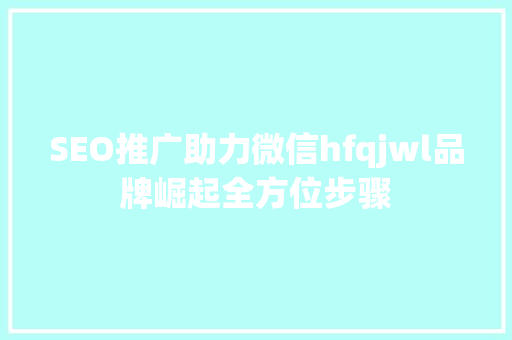 SEO推广助力微信hfqjwl品牌崛起全方位步骤
