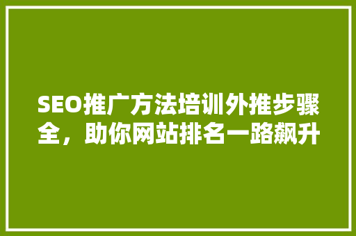 SEO推广方法培训外推步骤全，助你网站排名一路飙升 百度SEO