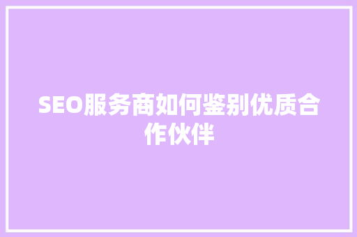 SEO服务商如何鉴别优质合作伙伴 百度SEO