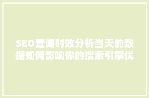 SEO查询时效分析当天的数据如何影响你的搜索引擎优化步骤 搜狗SEO