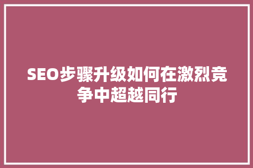 SEO步骤升级如何在激烈竞争中超越同行