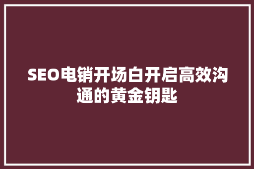 SEO电销开场白开启高效沟通的黄金钥匙 必应SEO SEO电销开场白开启高效沟通的黄金钥匙 必应SEO