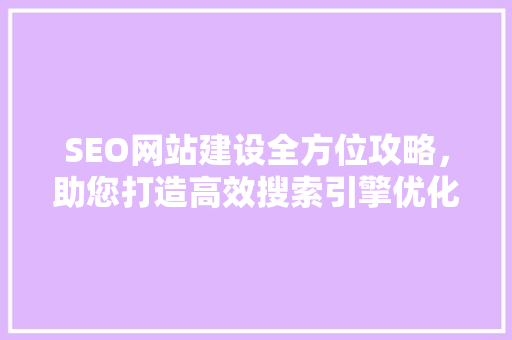 SEO网站建设全方位攻略，助您打造高效搜索引擎优化网站