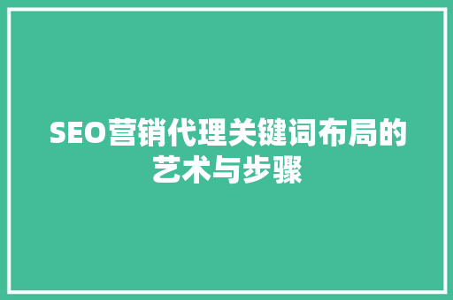 SEO营销代理关键词布局的艺术与步骤 搜狗SEO