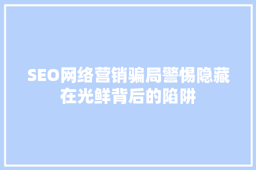 SEO网络营销骗局警惕隐藏在光鲜背后的陷阱 搜狗SEO