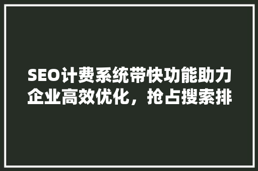 SEO计费系统带快功能助力企业高效优化，抢占搜索排名制高点 网站建设公司
