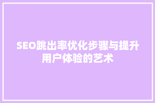 SEO跳出率优化步骤与提升用户体验的艺术 搜狗SEO