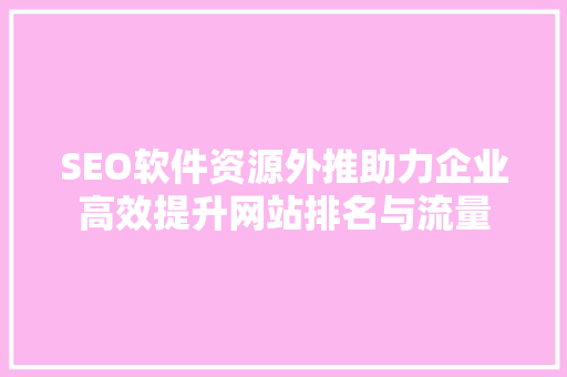 SEO软件资源外推助力企业高效提升网站排名与流量 搜狗SEO SEO软件资源外推助力企业高效提升网站排名与流量 搜狗SEO