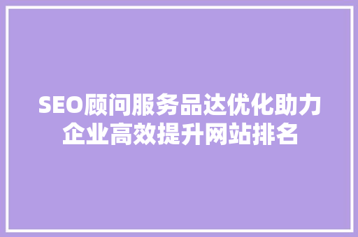 SEO顾问服务品达优化助力企业高效提升网站排名 SEO关键词 SEO顾问服务品达优化助力企业高效提升网站排名 SEO关键词