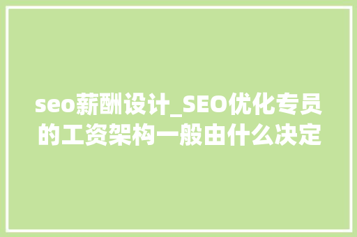 seo薪酬设计_SEO优化专员的工资架构一般由什么决定的 SEO关键词 seo薪酬设计_SEO优化专员的工资架构一般由什么决定的 seo薪酬设计_SEO优化专员的工资架构一般由什么决定的 SEO关键词