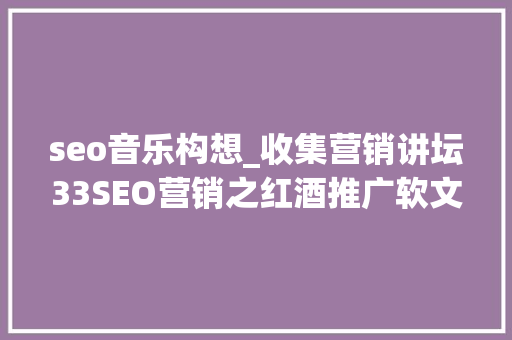 seo音乐构想_收集营销讲坛33SEO营销之红酒推广软文构思技巧
