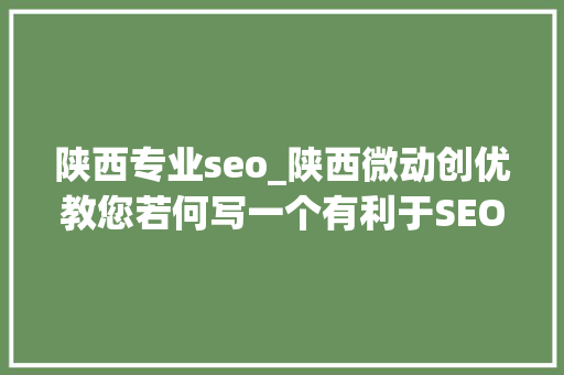 陕西专业seo_陕西微动创优教您若何写一个有利于SEO优化的标