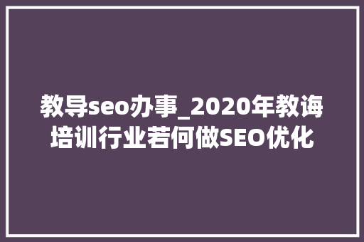 教导seo办事_2020年教诲培训行业若何做SEO优化 教导seo办事_2020年教诲培训行业若何做SEO优化 搜狗SEO