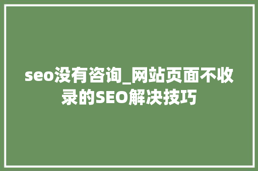 seo没有咨询_网站页面不收录的SEO解决技巧 seo没有咨询_网站页面不收录的SEO解决技巧 SEO关键词