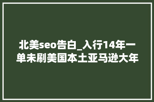 北美seo告白_入行14年一单未刷美国本土亚马逊大年夜卖的真运营之道