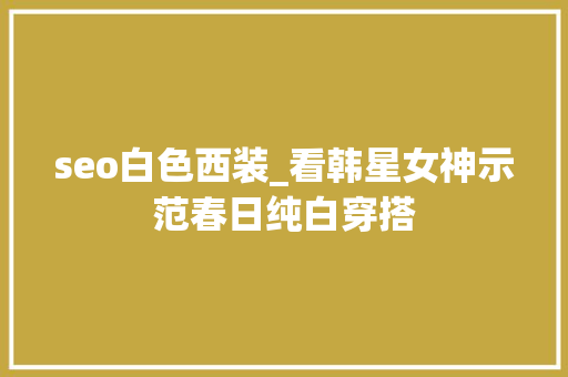 seo白色西装_看韩星女神示范春日纯白穿搭