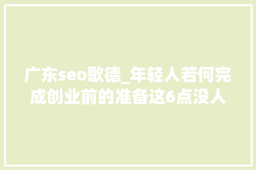 广东seo歌德_年轻人若何完成创业前的准备这6点没人明说但你一定要知道 广东seo歌德_年轻人若何完成创业前的准备这6点没人明说但你一定要知道 SEO关键词