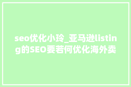 seo优化小玲_亚马逊listing的SEO要若何优化海外卖家给出了这些设法主张 seo优化小玲_亚马逊listing的SEO要若何优化海外卖家给出了这些设法主张 SEO关键词