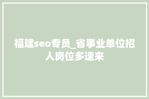 福建seo专员_省事业单位招人岗位多速来 福建seo专员_省事业单位招人岗位多速来 网站建设公司