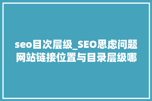 seo目次层级_SEO思虑问题网站链接位置与目录层级哪一个更重要
