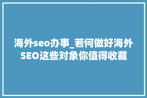 海外seo办事_若何做好海外SEO这些对象你值得收藏 海外seo办事_若何做好海外SEO这些对象你值得收藏 搜狗SEO