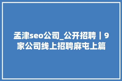 孟津seo公司_公开招聘｜9家公司线上招聘麻屯上篇