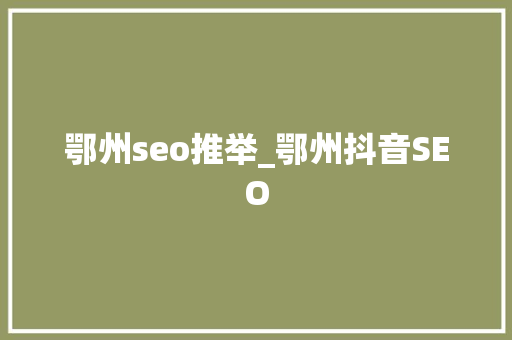 鄂州seo推举_鄂州抖音SEO 鄂州seo推举_鄂州抖音SEO 神马SEO