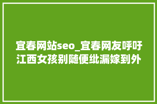 宜春网站seo_宜春网友呼吁江西女孩别随便纰漏嫁到外省 本省男孩更稳重 宜春网站seo_宜春网友呼吁江西女孩别随便纰漏嫁到外省 本省男孩更稳重 百度SEO