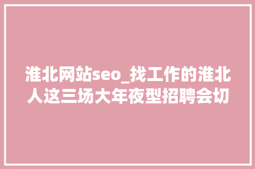 淮北网站seo_找工作的淮北人这三场大年夜型招聘会切切别错过