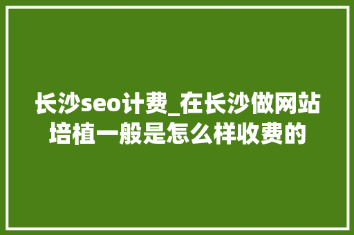 长沙seo计费_在长沙做网站培植一般是怎么样收费的