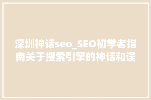 深圳神话seo_SEO初学者指南关于搜索引擎的神话和误区 深圳神话seo_SEO初学者指南关于搜索引擎的神话和误区 必应SEO