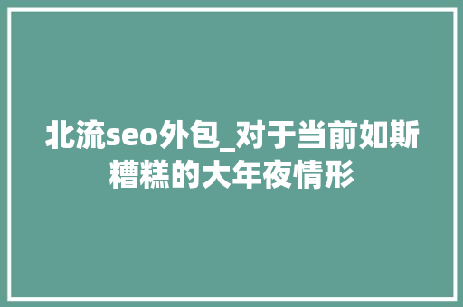 北流seo外包_对于当前如斯糟糕的大年夜情形
