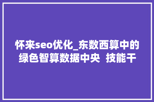 怀来seo优化_东数西算中的绿色智算数据中央  技能干货